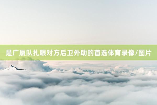 是广厦队扎眼对方后卫外助的首选体育录像/图片