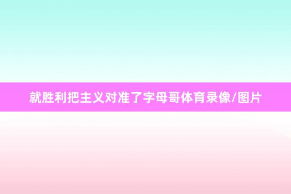 就胜利把主义对准了字母哥体育录像/图片