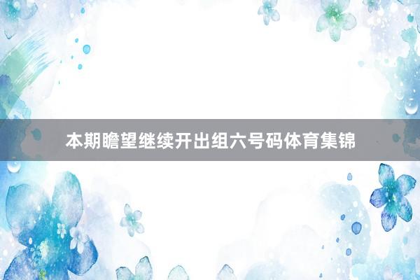 本期瞻望继续开出组六号码体育集锦
