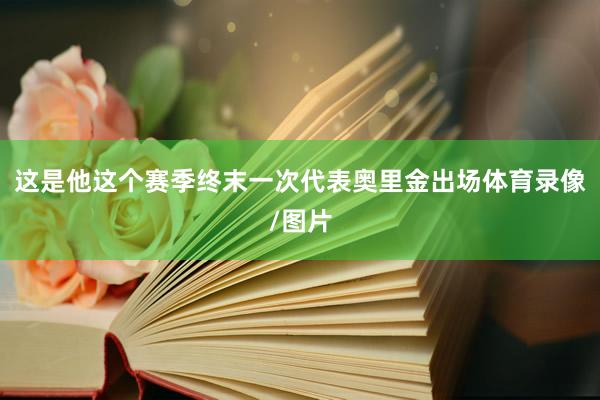 这是他这个赛季终末一次代表奥里金出场体育录像/图片