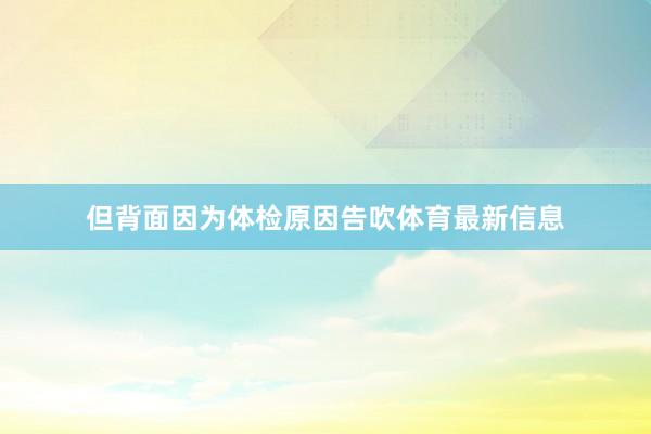 但背面因为体检原因告吹体育最新信息