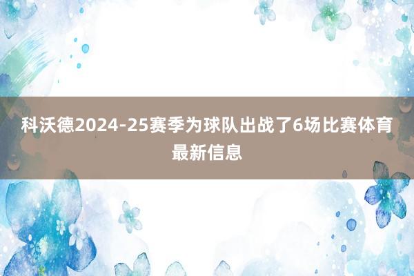 科沃德2024-25赛季为球队出战了6场比赛体育最新信息