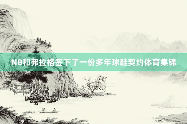 NB和弗拉格签下了一份多年球鞋契约体育集锦