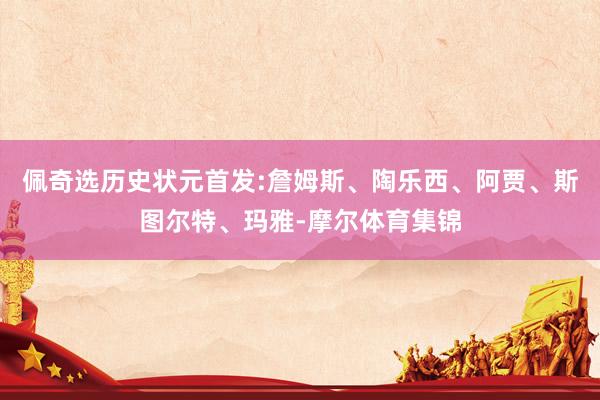 佩奇选历史状元首发:詹姆斯、陶乐西、阿贾、斯图尔特、玛雅-摩尔体育集锦
