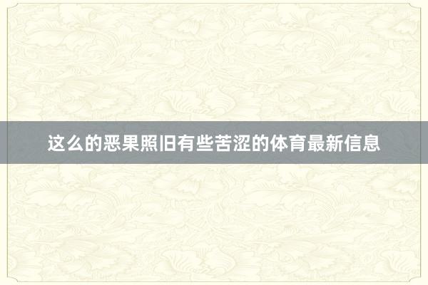 这么的恶果照旧有些苦涩的体育最新信息