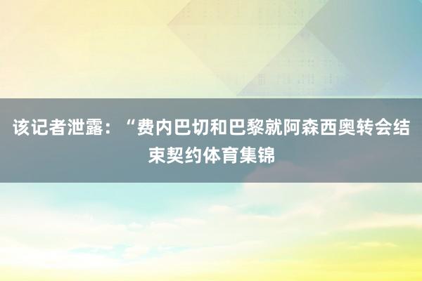 该记者泄露：“费内巴切和巴黎就阿森西奥转会结束契约体育集锦