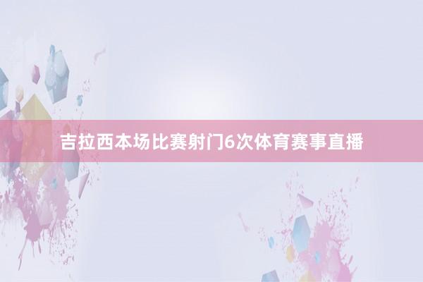 吉拉西本场比赛射门6次体育赛事直播