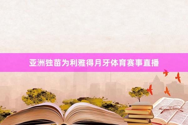 亚洲独苗为利雅得月牙体育赛事直播