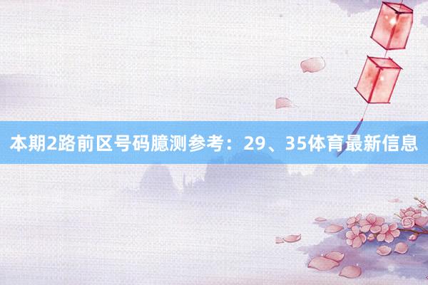 本期2路前区号码臆测参考：29、35体育最新信息