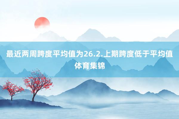 最近两周跨度平均值为26.2.上期跨度低于平均值体育集锦