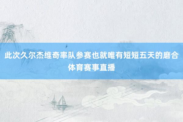 此次久尔杰维奇率队参赛也就唯有短短五天的磨合体育赛事直播