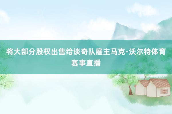 将大部分股权出售给谈奇队雇主马克-沃尔特体育赛事直播