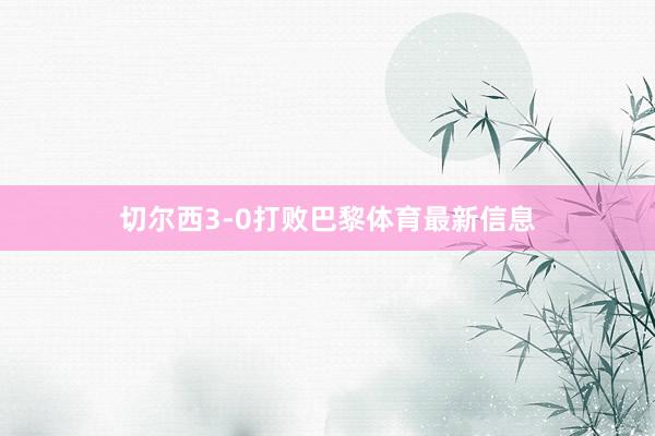 切尔西3-0打败巴黎体育最新信息