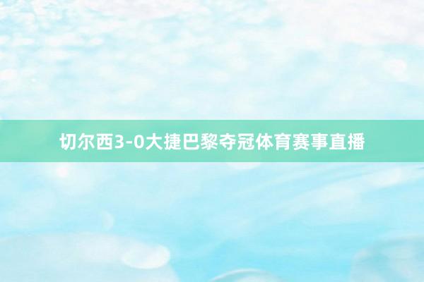 切尔西3-0大捷巴黎夺冠体育赛事直播
