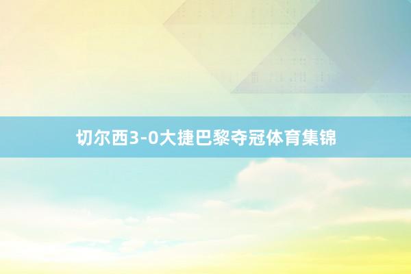 切尔西3-0大捷巴黎夺冠体育集锦