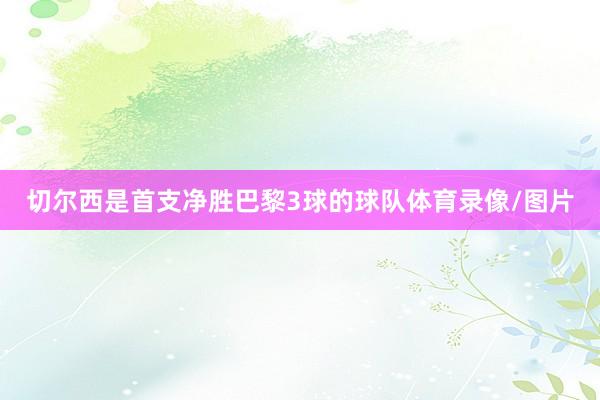 切尔西是首支净胜巴黎3球的球队体育录像/图片