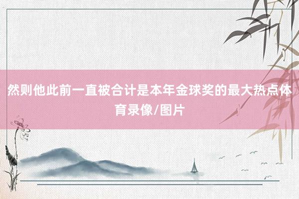 然则他此前一直被合计是本年金球奖的最大热点体育录像/图片