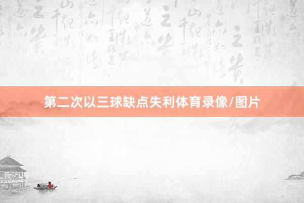 第二次以三球缺点失利体育录像/图片