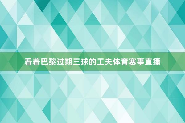 看着巴黎过期三球的工夫体育赛事直播