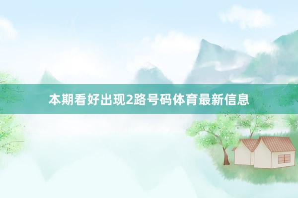 本期看好出现2路号码体育最新信息