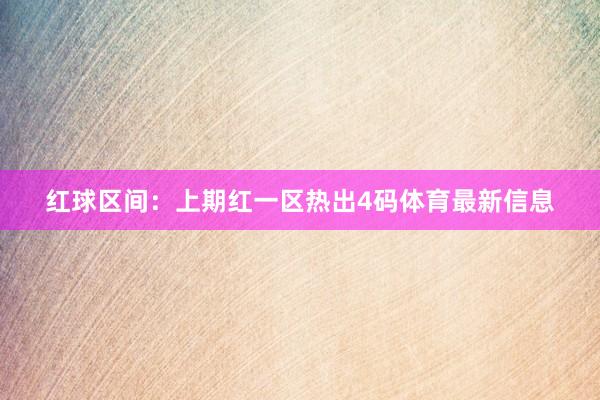 红球区间：上期红一区热出4码体育最新信息
