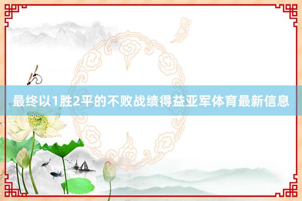 最终以1胜2平的不败战绩得益亚军体育最新信息