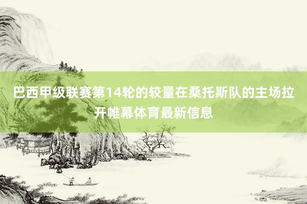 巴西甲级联赛第14轮的较量在桑托斯队的主场拉开帷幕体育最新信息
