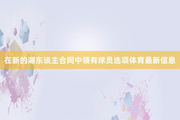 在新的湖东谈主合同中领有球员选项体育最新信息