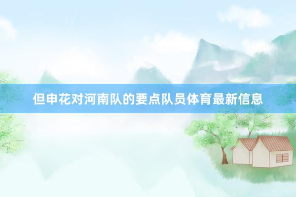 但申花对河南队的要点队员体育最新信息