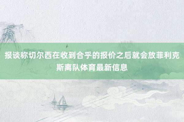 报谈称切尔西在收到合乎的报价之后就会放菲利克斯离队体育最新信息