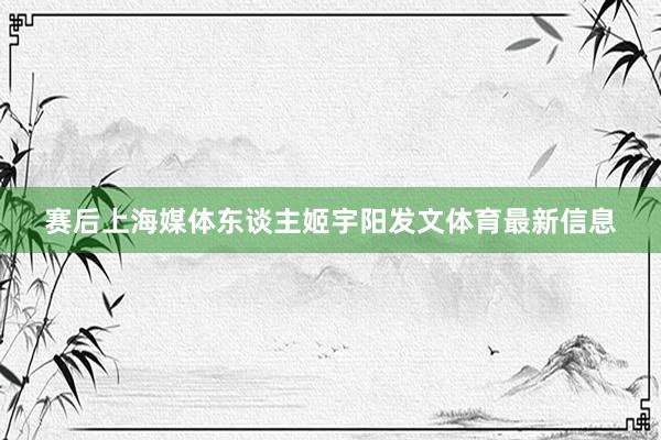赛后上海媒体东谈主姬宇阳发文体育最新信息