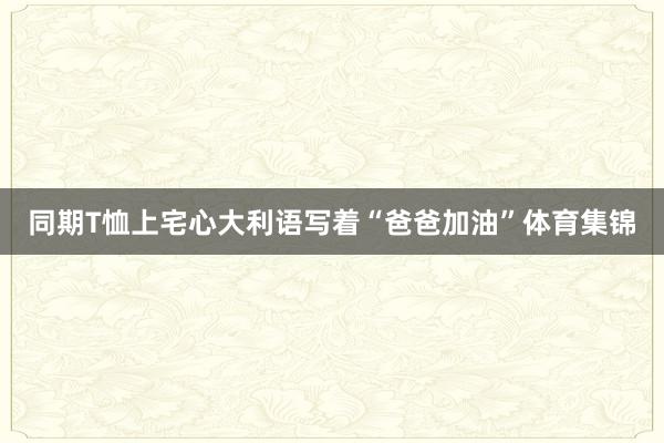 同期T恤上宅心大利语写着“爸爸加油”体育集锦