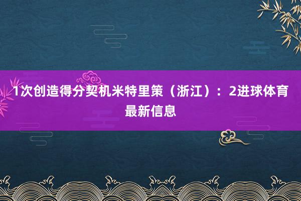 1次创造得分契机米特里策（浙江）：2进球体育最新信息