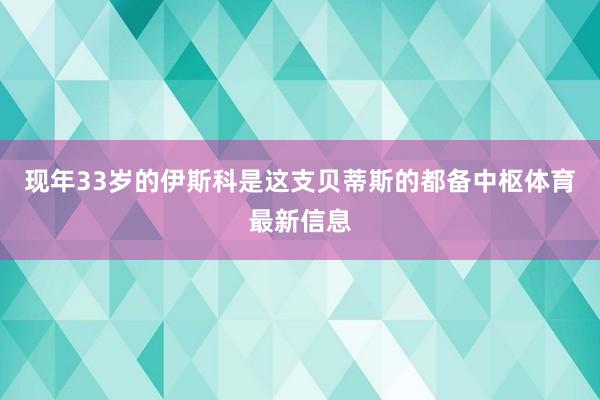 现年33岁的伊斯科是这支贝蒂斯的都备中枢体育最新信息