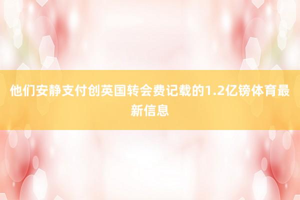 他们安静支付创英国转会费记载的1.2亿镑体育最新信息