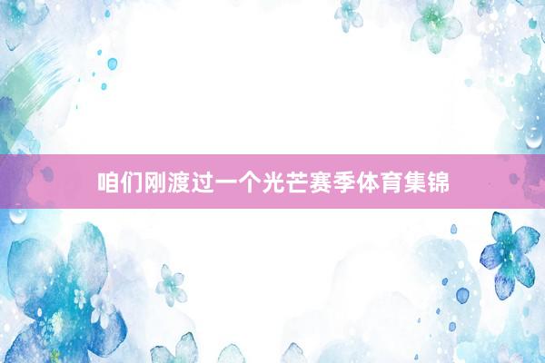咱们刚渡过一个光芒赛季体育集锦