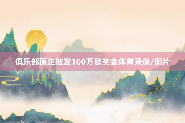 俱乐部原定披发100万欧奖金体育录像/图片