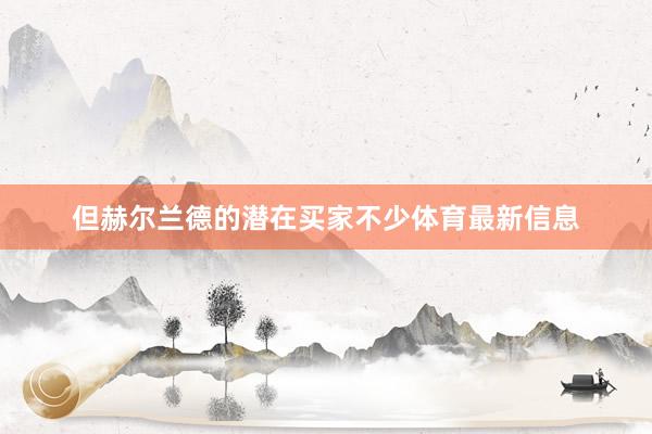 但赫尔兰德的潜在买家不少体育最新信息