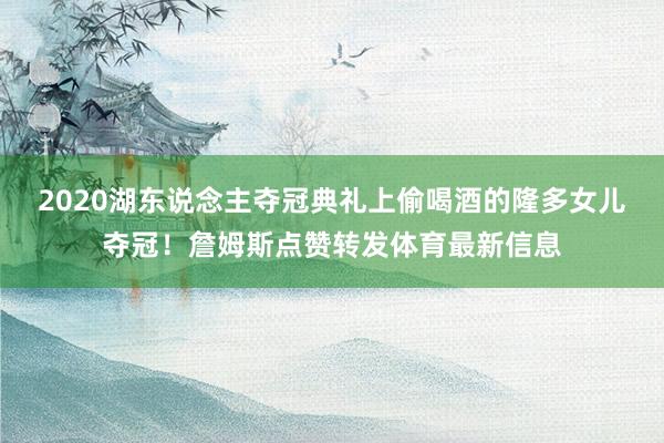 2020湖东说念主夺冠典礼上偷喝酒的隆多女儿夺冠！詹姆斯点赞转发体育最新信息
