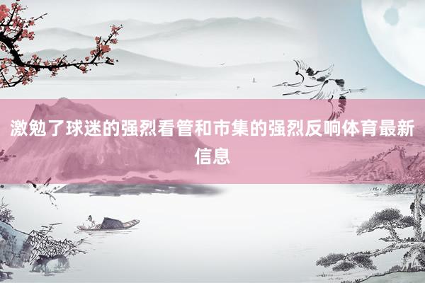 激勉了球迷的强烈看管和市集的强烈反响体育最新信息