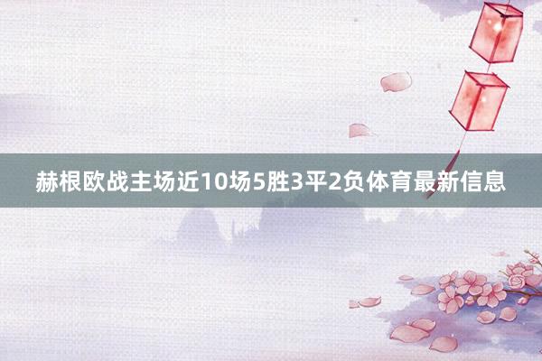 赫根欧战主场近10场5胜3平2负体育最新信息