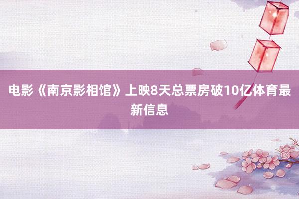电影《南京影相馆》上映8天总票房破10亿体育最新信息