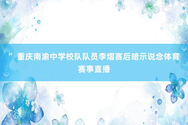 ” 重庆南渝中学校队队员李熠赛后暗示说念体育赛事直播