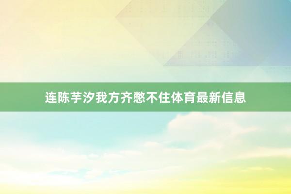 连陈芋汐我方齐憋不住体育最新信息