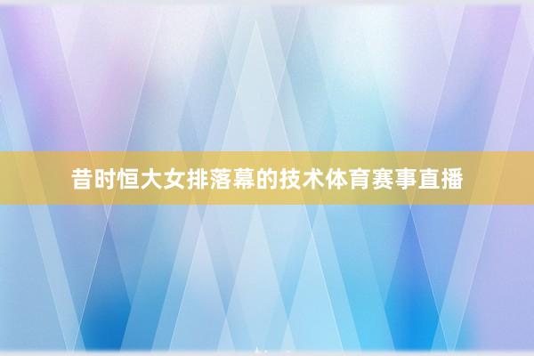 昔时恒大女排落幕的技术体育赛事直播
