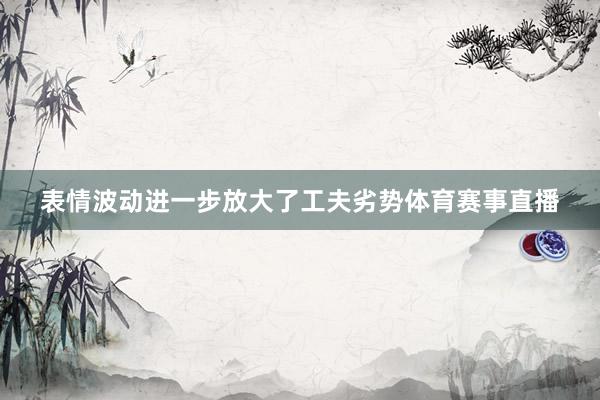 表情波动进一步放大了工夫劣势体育赛事直播