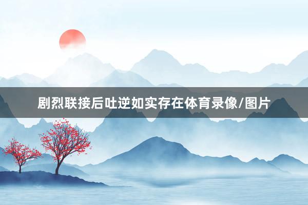 剧烈联接后吐逆如实存在体育录像/图片
