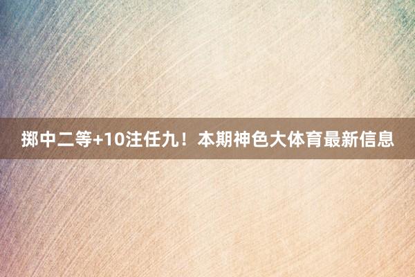 掷中二等+10注任九！本期神色大体育最新信息