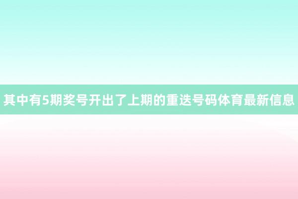 其中有5期奖号开出了上期的重迭号码体育最新信息