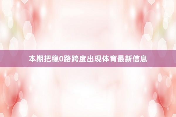 本期把稳0路跨度出现体育最新信息
